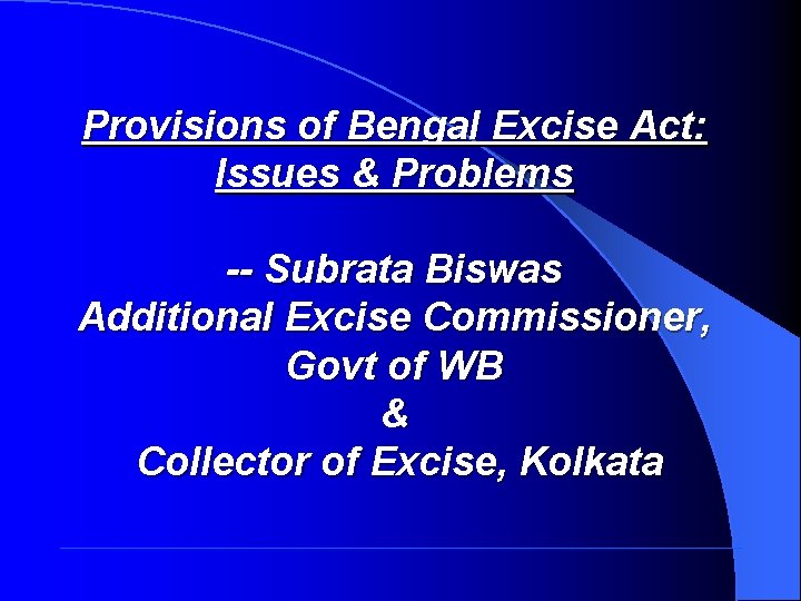 Provisions of Bengal Excise Act: Issues & Problems -- Subrata Biswas Additional Excise Commissioner,