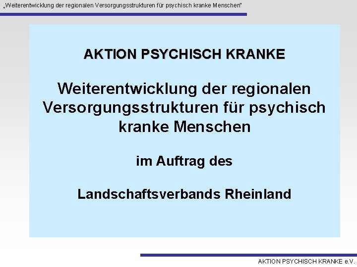 „Weiterentwicklung der regionalen Versorgungsstrukturen für psychisch kranke Menschen“ AKTION PSYCHISCH KRANKE Weiterentwicklung der regionalen