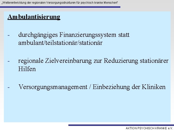 „Weiterentwicklung der regionalen Versorgungsstrukturen für psychisch kranke Menschen“ Ambulantisierung - durchgängiges Finanzierungssystem statt ambulant/teilstationär/stationär