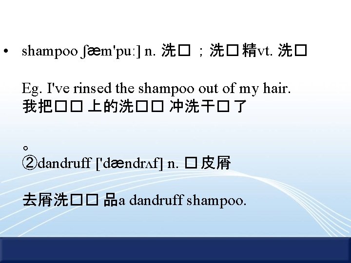  • shampoo ʃæm'puː] n. 洗� ；洗� 精vt. 洗� Eg. I've rinsed the shampoo