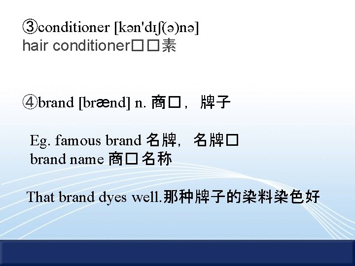 ③conditioner [kən'dɪʃ(ə)nə] hair conditioner��素 ④brand [brænd] n. 商� ，牌子 Eg. famous brand 名牌，名牌� brand