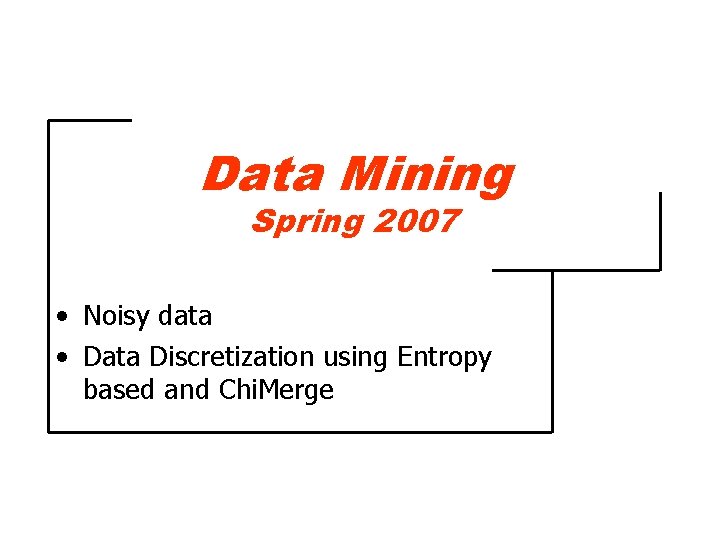 Data Mining Spring 2007 • Noisy data • Data Discretization using Entropy based and