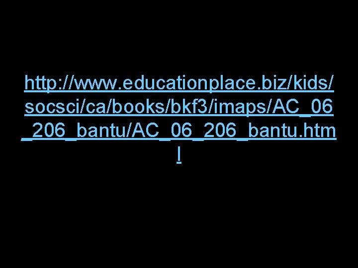 http: //www. educationplace. biz/kids/ socsci/ca/books/bkf 3/imaps/AC_06 _206_bantu/AC_06_206_bantu. htm l http: //www. educationplace. biz/kids/ socsci/ca/books/bkf 3/imaps/AC_06 _206_bantu/AC_06_206_bantu. htm l