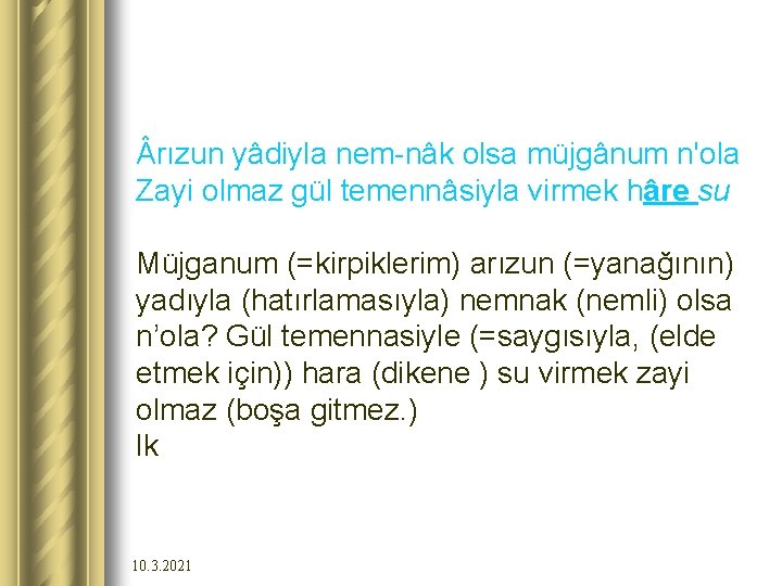  rızun yâdiyla nem-nâk olsa müjgânum n'ola Zayi olmaz gül temennâsiyla virmek hâre su