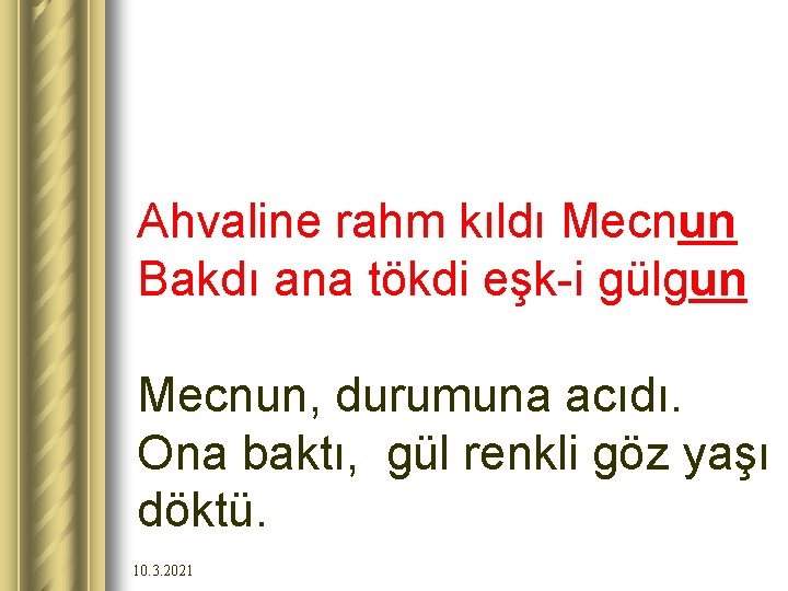 Ahvaline rahm kıldı Mecnun Bakdı ana tökdi eşk-i gülgun Mecnun, durumuna acıdı. Ona baktı,