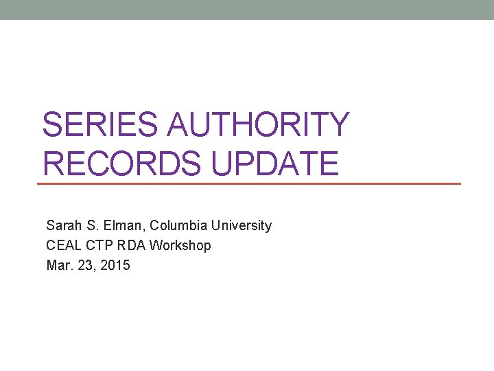 SERIES AUTHORITY RECORDS UPDATE Sarah S. Elman, Columbia University CEAL CTP RDA Workshop Mar.