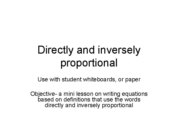 Directly and inversely proportional Use with student whiteboards, or paper Objective- a mini lesson