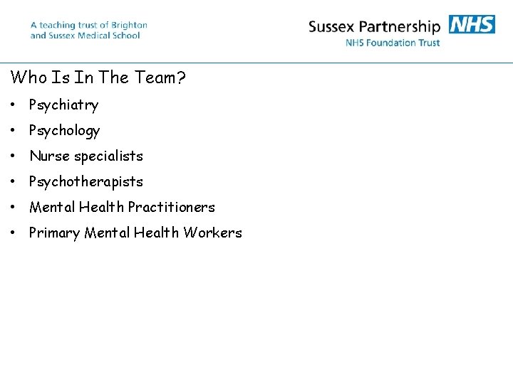 Who Is In The Team? • Psychiatry • Psychology • Nurse specialists • Psychotherapists