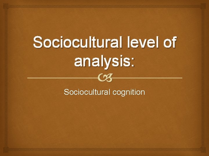 Sociocultural level of analysis: Sociocultural cognition 