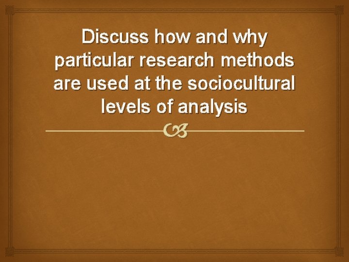 Discuss how and why particular research methods are used at the sociocultural levels of