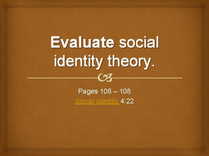 Evaluate social identity theory. Pages 106 – 108 Social Identity 4: 22 