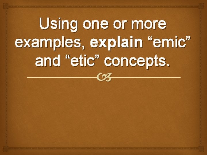 Using one or more examples, explain “emic” and “etic” concepts. 