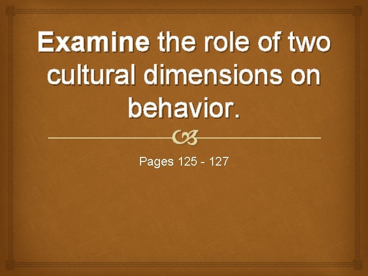 Examine the role of two cultural dimensions on behavior. Pages 125 - 127 