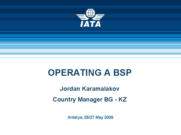 OPERATING A BSP Jordan Karamalakov Country Manager BG - KZ Antalya, 26/27 May 2009