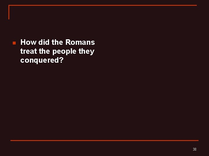n How did the Romans treat the people they conquered? 38 