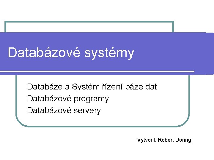 Databázové systémy Databáze a Systém řízení báze dat Databázové programy Databázové servery Vytvořil: Robert