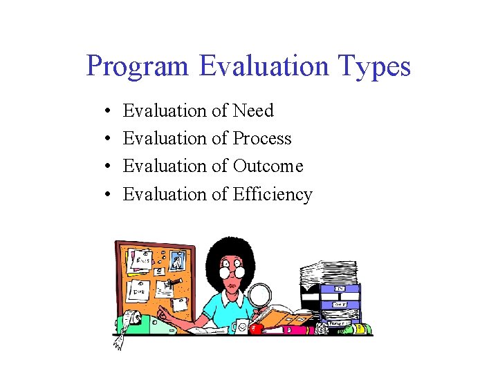 Program Evaluation Types • • Evaluation of Need Evaluation of Process Evaluation of Outcome Program Evaluation Types • • Evaluation of Need Evaluation of Process Evaluation of Outcome