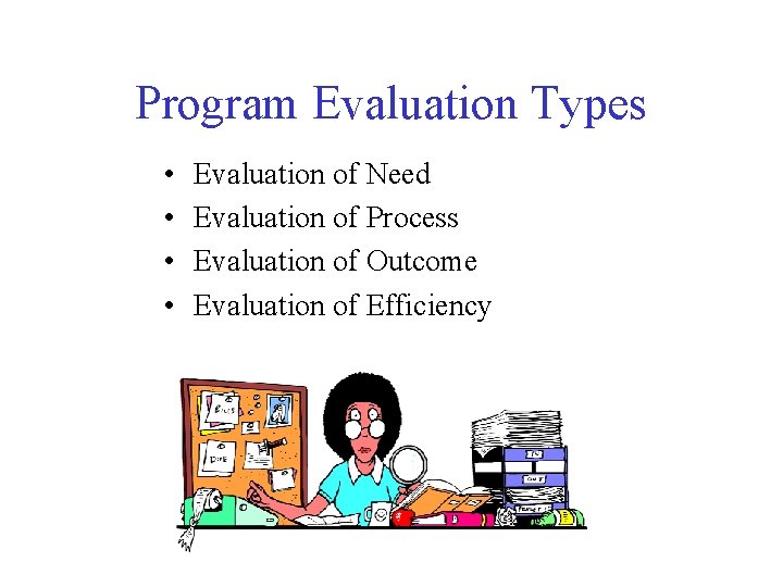Program Evaluation Types • • Evaluation of Need Evaluation of Process Evaluation of Outcome