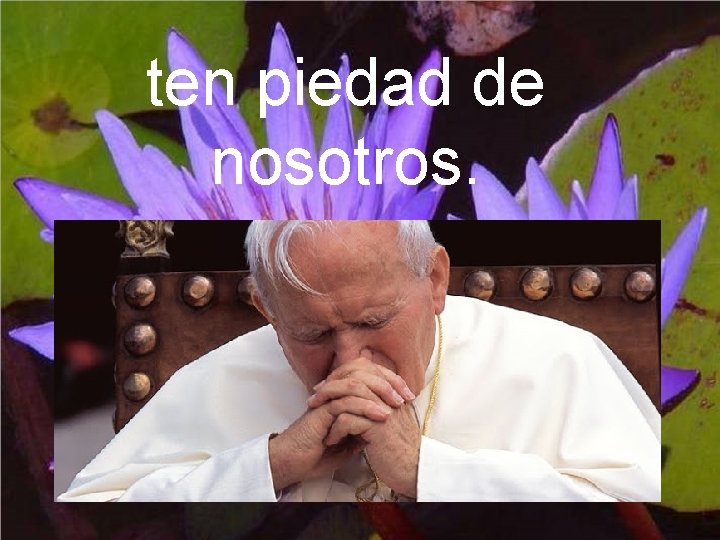 ten piedad de nosotros. ten piedad de nosotros.