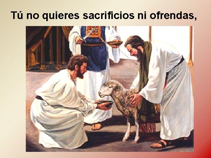 Tú no quieres sacrificios ni ofrendas, Tú no quieres sacrificios ni ofrendas,