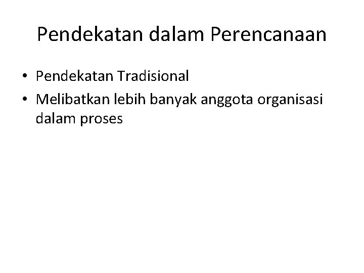 Pendekatan dalam Perencanaan • Pendekatan Tradisional • Melibatkan lebih banyak anggota organisasi dalam proses