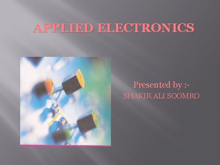 APPLIED ELECTRONICS Presented by : SHAKIR ALI SOOMRO 