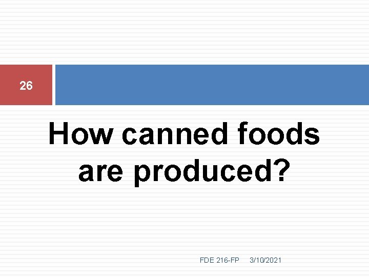 26 How canned foods are produced? FDE 216 -FP 3/10/2021 