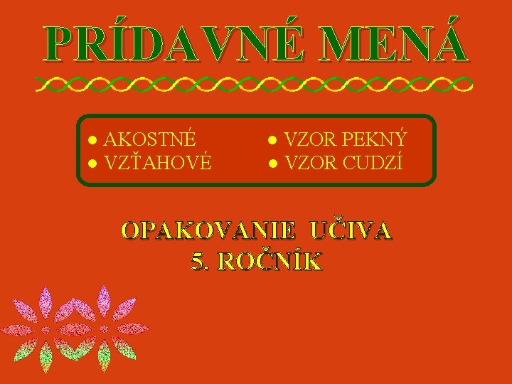 PRÍDAVNÉ MENÁ ● AKOSTNÉ ● VZŤAHOVÉ ● VZOR PEKNÝ ● VZOR CUDZÍ OPAKOVANIE UČIVA