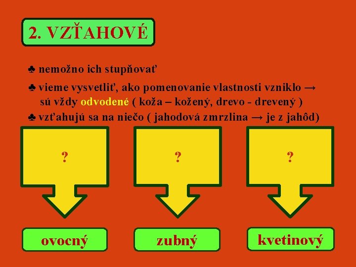 2. VZŤAHOVÉ ♣ nemožno ich stupňovať ♣ vieme vysvetliť, ako pomenovanie vlastnosti vzniklo →