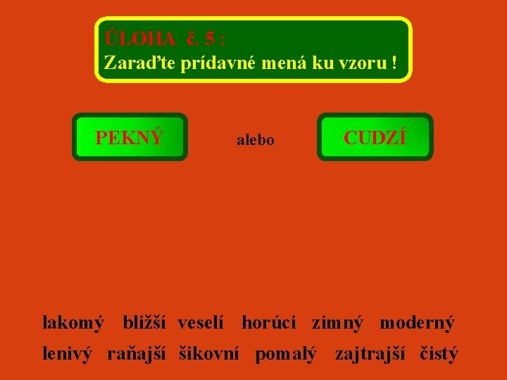 ÚLOHA č. 5 : Zaraďte prídavné mená ku vzoru ! PEKNÝ alebo CUDZÍ lakomý