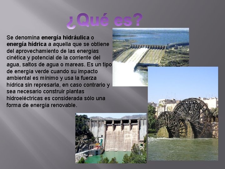 Se denomina energía hidráulica o energía hídrica a aquella que se obtiene del aprovechamiento