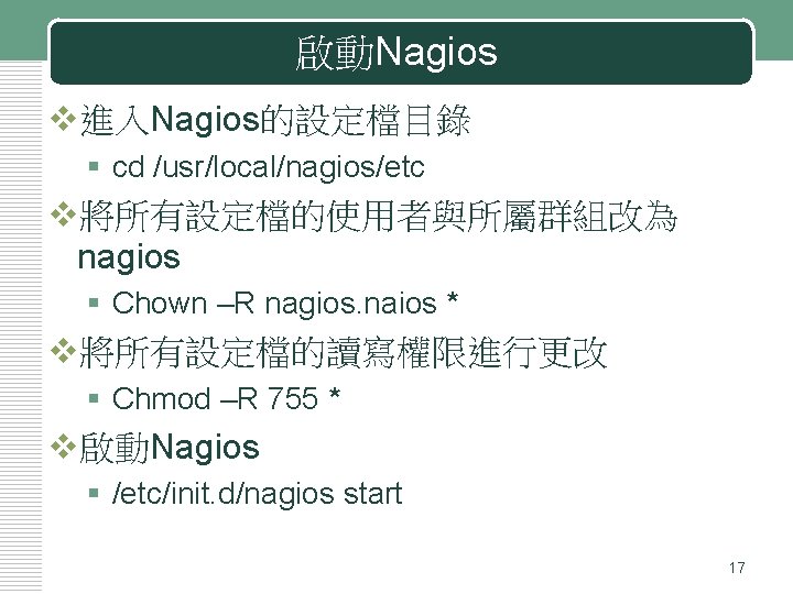 啟動Nagios v進入Nagios的設定檔目錄 § cd /usr/local/nagios/etc v將所有設定檔的使用者與所屬群組改為 nagios § Chown –R nagios. naios * v將所有設定檔的讀寫權限進行更改