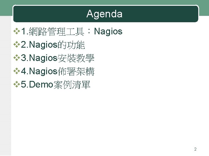 Agenda v 1. 網路管理 具：Nagios v 2. Nagios的功能 v 3. Nagios安裝教學 v 4. Nagios佈署架構