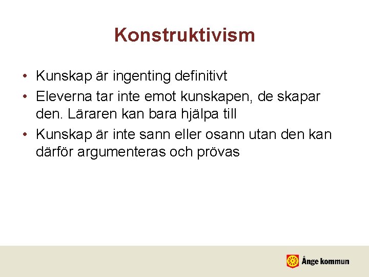 Konstruktivism • Kunskap är ingenting definitivt • Eleverna tar inte emot kunskapen, de skapar