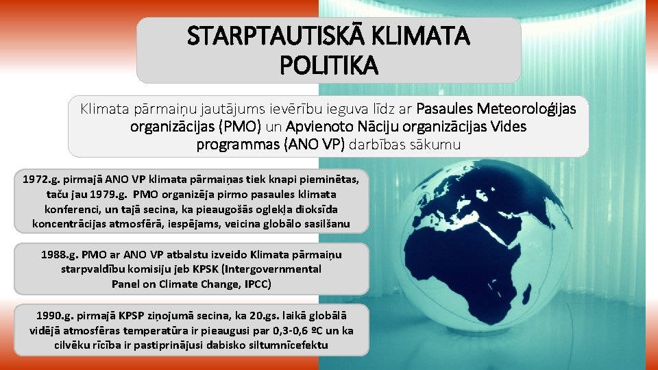 STARPTAUTISKĀ KLIMATA POLITIKA Klimata pārmaiņu jautājums ievērību ieguva līdz ar Pasaules Meteoroloģijas organizācijas (PMO)