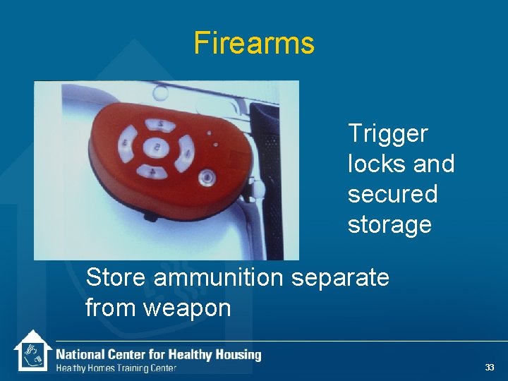 Firearms Trigger locks and secured storage Store ammunition separate from weapon 33 