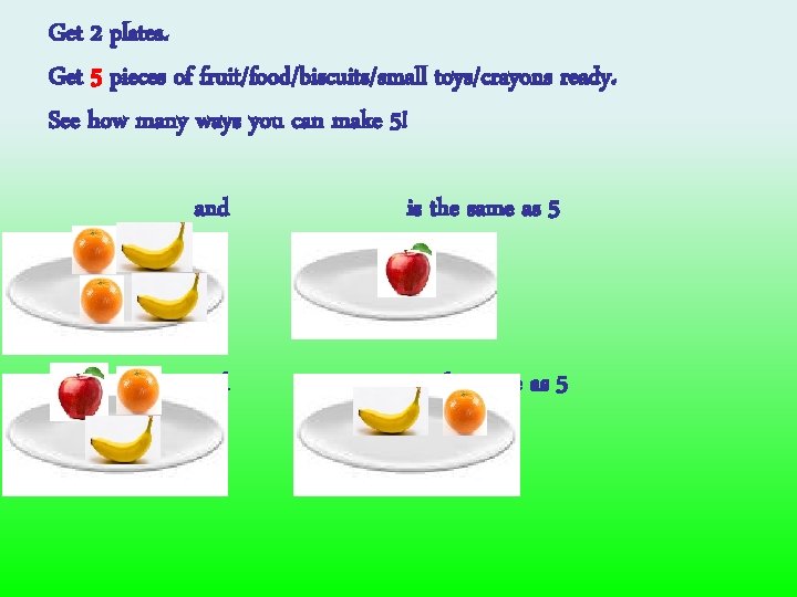 Get 2 plates. Get 5 pieces of fruit/food/biscuits/small toys/crayons ready. See how many ways