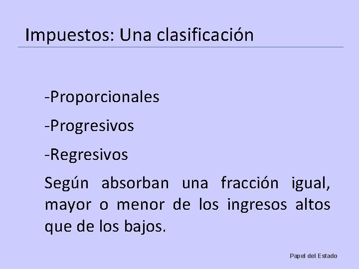 Impuestos: Una clasificación -Proporcionales -Progresivos -Regresivos Según absorban una fracción igual, mayor o menor