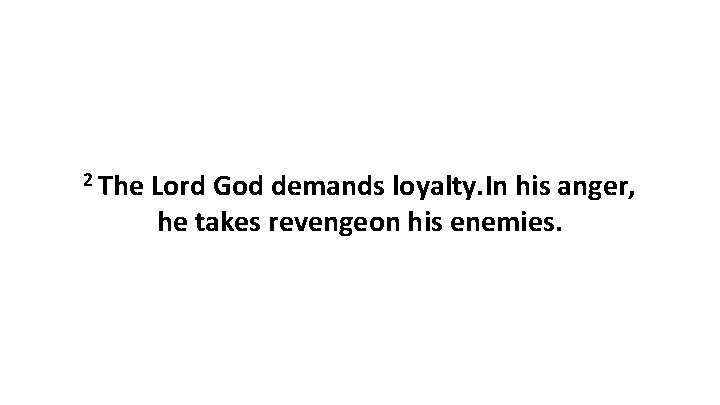 2 The Lord God demands loyalty. In his anger, he takes revengeon his enemies.