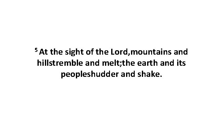 5 At the sight of the Lord, mountains and hillstremble and melt; the earth