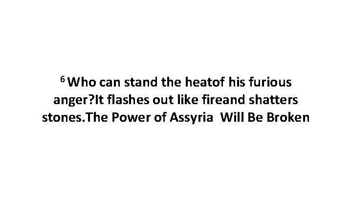 6 Who can stand the heatof his furious anger? It flashes out like fireand