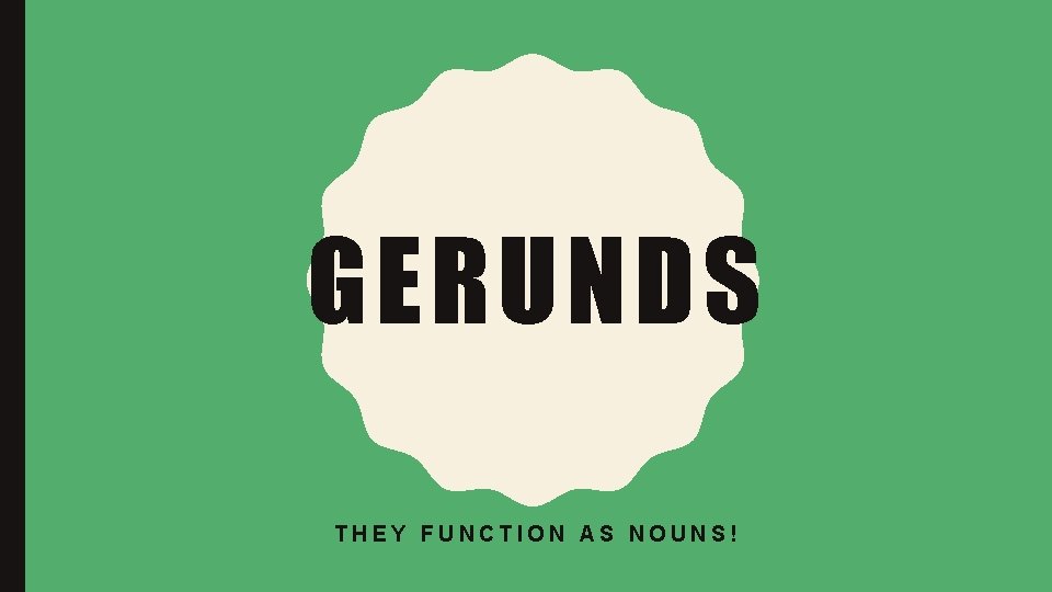GERUNDS THEY FUNCTION AS NOUNS! 