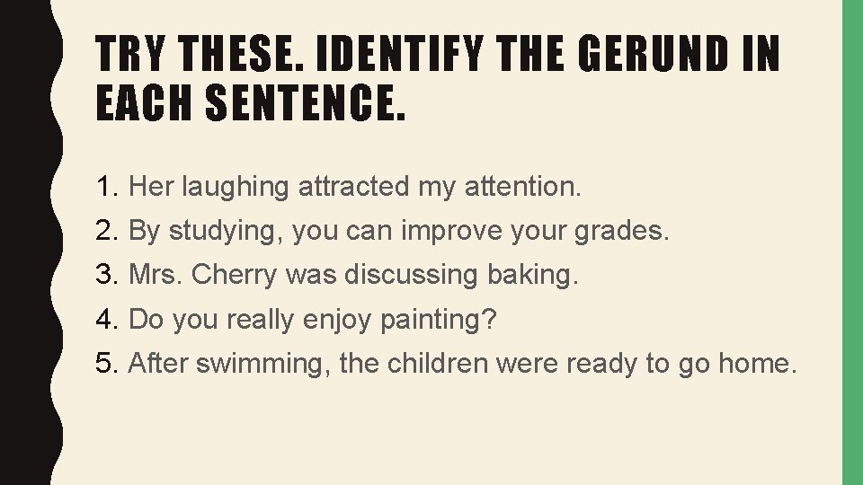 TRY THESE. IDENTIFY THE GERUND IN EACH SENTENCE. 1. Her laughing attracted my attention.