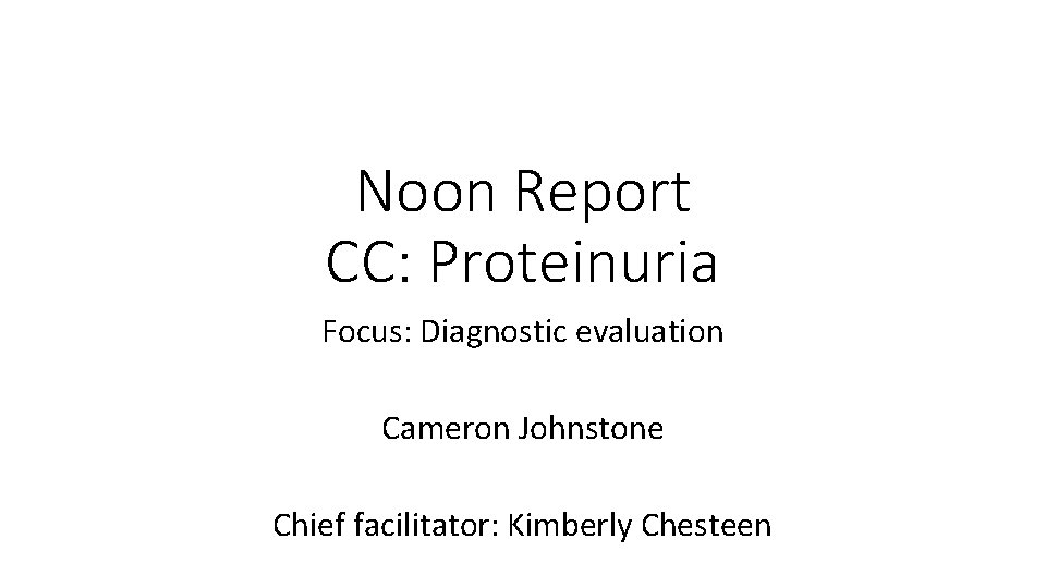 Noon Report CC: Proteinuria Focus: Diagnostic evaluation Cameron Johnstone Chief facilitator: Kimberly Chesteen 