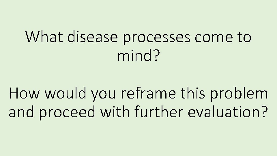 What disease processes come to mind? How would you reframe this problem and proceed