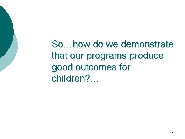 So…how do we demonstrate that our programs produce good outcomes for children? … 24