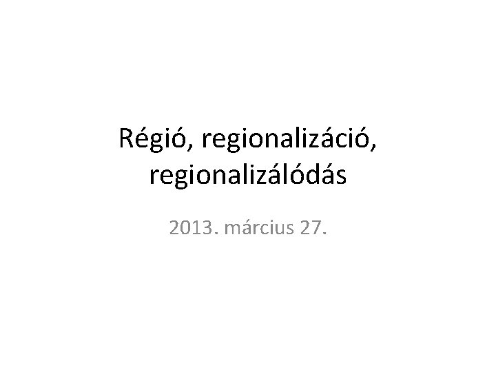 Régió, regionalizáció, regionalizálódás 2013. március 27. 