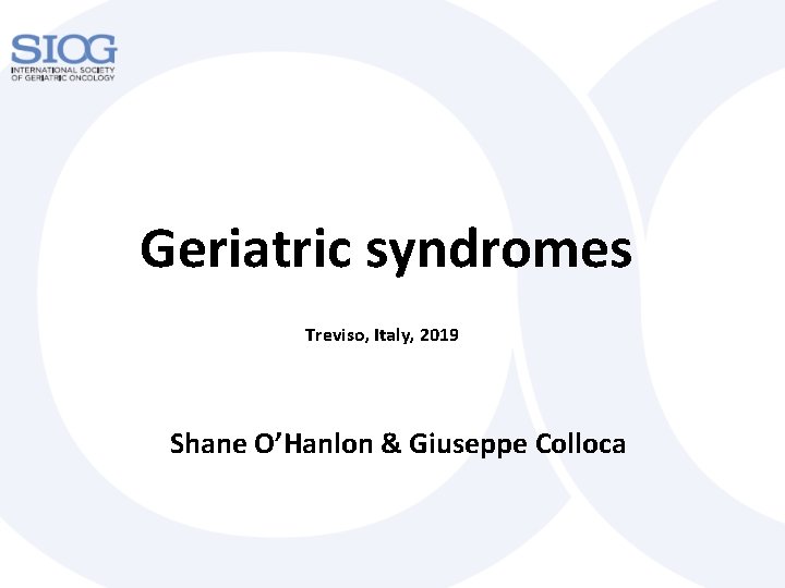 Geriatric syndromes Treviso, Italy, 2019 Shane O’Hanlon & Giuseppe Colloca Geriatric syndromes Treviso, Italy, 2019 Shane O’Hanlon & Giuseppe Colloca