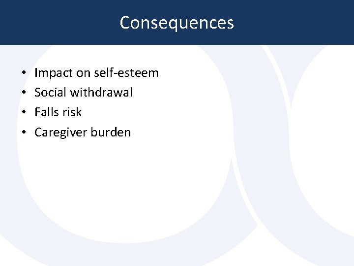 Consequences • • Impact on self-esteem Social withdrawal Falls risk Caregiver burden Consequences • • Impact on self-esteem Social withdrawal Falls risk Caregiver burden