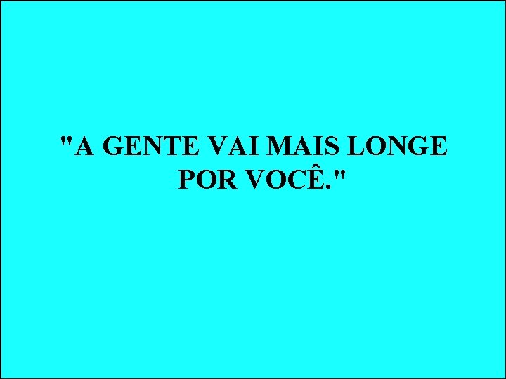 "A GENTE VAI MAIS LONGE POR VOCÊ. " "A GENTE VAI MAIS LONGE POR VOCÊ. "